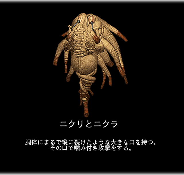 ニクリとニクラ　胴体にまるで縦に裂けたような大きな口を持つ。その口で噛み付き攻撃をする。